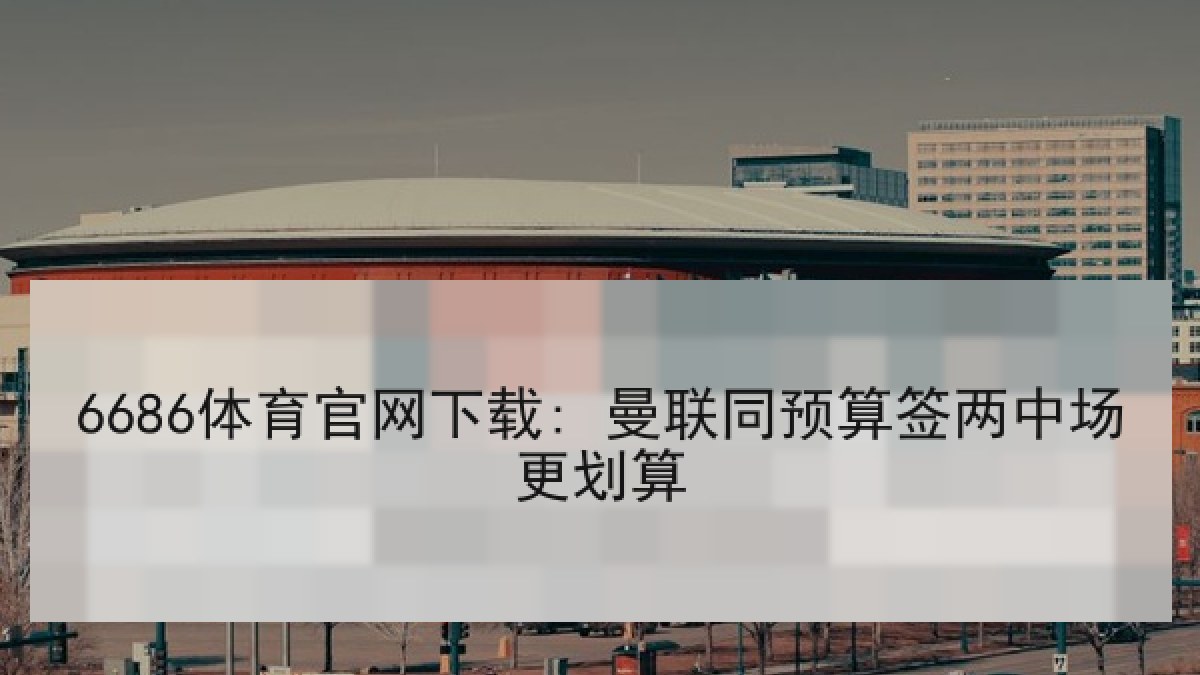 6686体育官网下载: 曼联同预算签两中场更划算