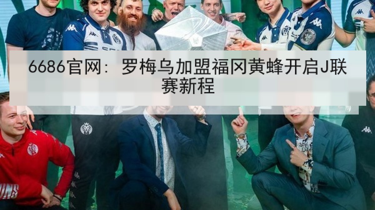 6686官网: 罗梅乌加盟福冈黄蜂开启J联赛新程