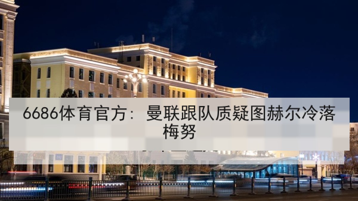 6686体育官方: 曼联跟队质疑图赫尔冷落梅努
